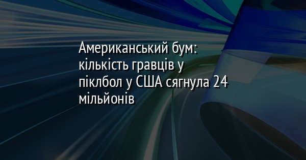 Американський бум: кількість гравців у піклбол у США сягнула 24 мільйонів