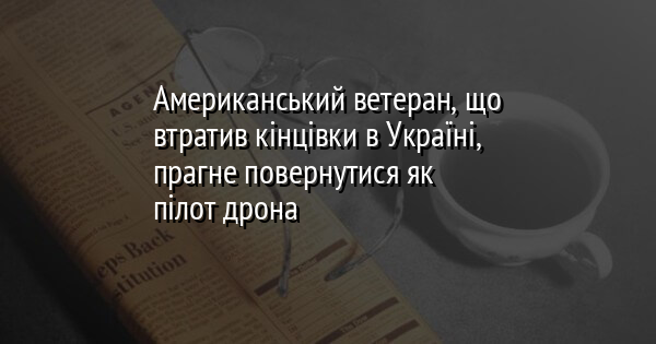 Американський ветеран, що втратив кінцівки в Україні, прагне повернутися як пілот дрона