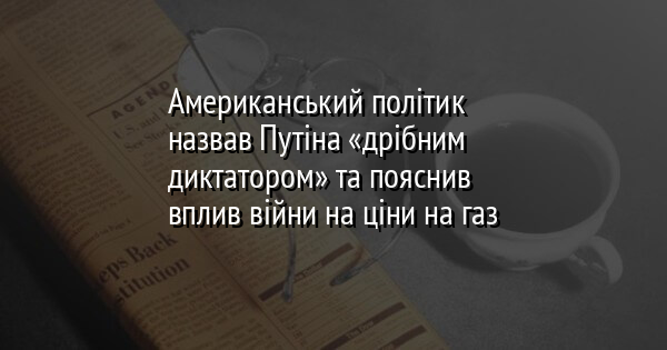 Американський політик назвав Путіна «дрібним диктатором» та пояснив вплив війни на ціни на газ