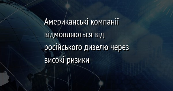 Американські компанії відмовляються від російського дизелю через високі ризики