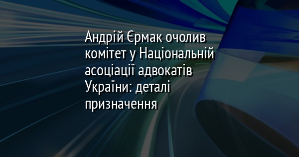 Андрій Єрмак очолив комітет у Національній асоціації адвокатів України: деталі призначення
