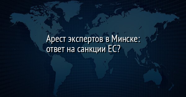 Арест экспертов в Минске: ответ на санкции ЕС? | FaceNews.ua: новости Украины - Vimarsana News