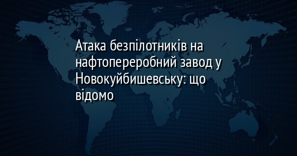 Атака безпілотників на нафтопереробний завод у Новокуйбишевську: що відомо