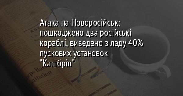 Атака на Новоросійськ: пошкоджено два російські кораблі, виведено з ладу 40% пускових установок