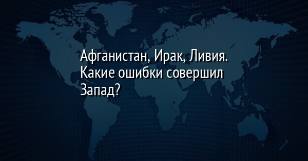 Афганистан, Ирак, Ливия. Какие ошибки совершил Запад? | FaceNews.ua: новости Украины - Vimarsana News