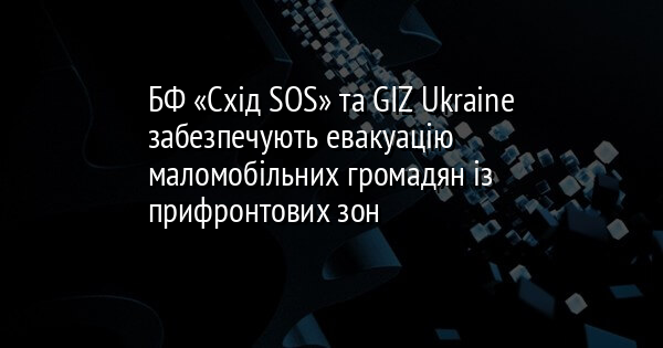 БФ «Схід SOS» та GIZ Ukraine забезпечують евакуацію маломобільних громадян із прифронтових зон