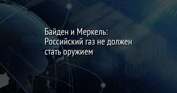 Байден и Меркель: Российский газ не должен стать оружием | FaceNews.ua: новости Украины - Vimarsana News