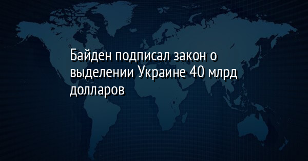 Байден подписал закон о выделении Украине 40 млрд долларов