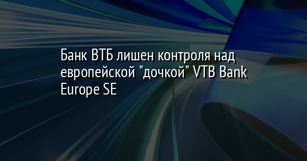 Банк ВТБ лишен контроля над европейской 