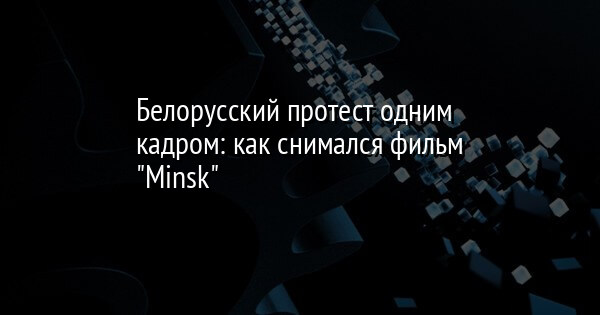 Белорусский протест одним кадром: как снимался фильм "Minsk" | FaceNews.ua: новости Украины - Vimarsana News