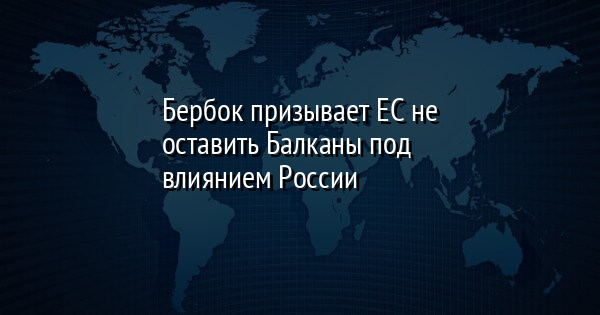 Бербок призывает ЕС не оставить Балканы под влиянием России
