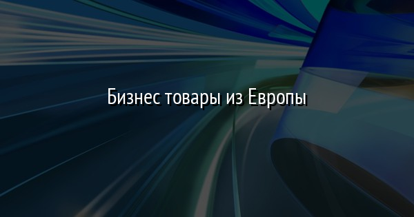 Бизнес товары из Европы
