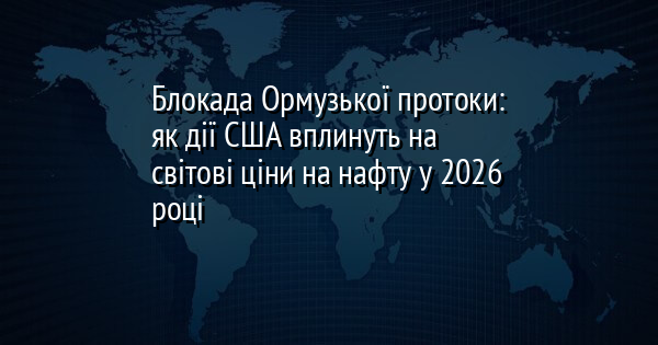 Блокада Ормузької протоки: як дії США вплинуть на світові ціни на нафту у 2026 році