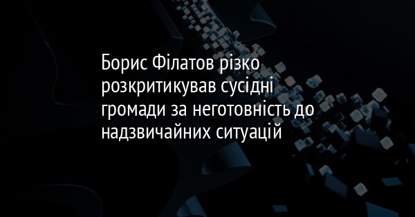 Борис Філатов різко розкритикував сусідні громади за неготовність до надзвичайних ситуацій