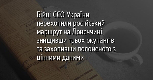 Бійці ССО України перехопили російський маршрут на Донеччині, знищивши трьох окупантів та захопивши полоненого з цінними даними