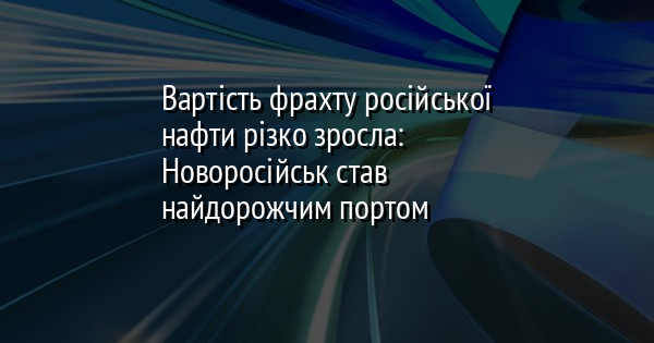 Вартість фрахту російської нафти різко зросла: Новоросійськ став найдорожчим портом