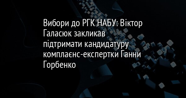 Вибори до РГК НАБУ: Віктор Галасюк закликав підтримати кандидатуру комплаєнс-експертки Ганни Горбенко