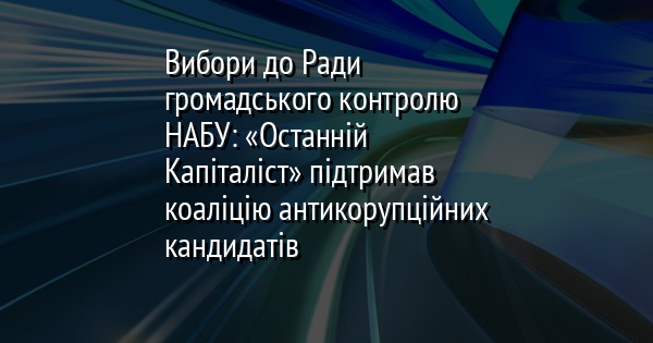 Вибори до Ради громадського контролю НАБУ: «Останній Капіталіст» підтримав коаліцію антикорупційних кандидатів