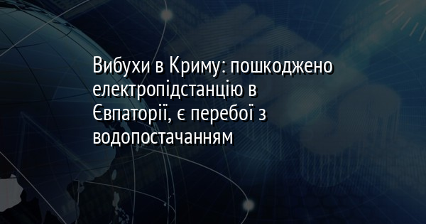 Вибухи в Криму: пошкоджено електропідстанцію в Євпаторії, є перебої з водопостачанням