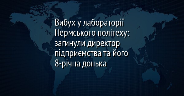 Вибух у лабораторії Пермського політеху: загинули директор підприємства та його 8-річна донька