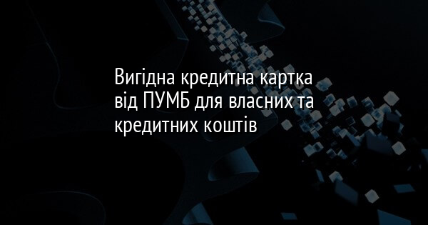 Вигідна кредитна картка від ПУМБ для власних та кредитних коштів