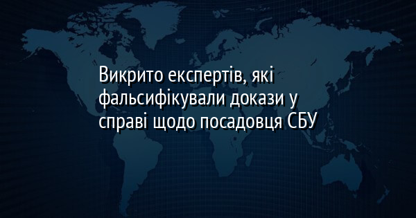Викрито експертів, які фальсифікували докази у справі щодо посадовця СБУ