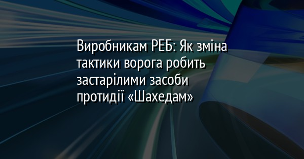 Виробникам РЕБ: Як зміна тактики ворога робить застарілими засоби протидії «Шахедам»