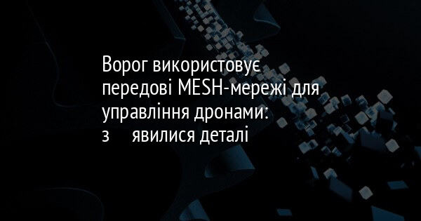 Ворог використовує передові MESH-мережі для управління дронами: зʼявилися деталі