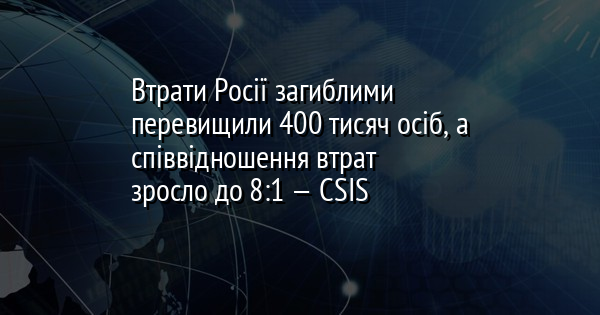 Втрати Росії загиблими перевищили 400 тисяч осіб, а співвідношення втрат зросло до 8:1 — CSIS