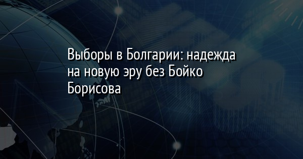 Выборы в Болгарии: надежда на новую эру без Бойко Борисова | FaceNews.ua: новости Украины - Vimarsana News