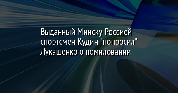 Выданный Минску Россией спортсмен Кудин "попросил" Лукашенко о помиловании - Vimarsana News