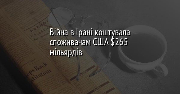 Війна в Ірані коштувала споживачам США $265 мільярдів