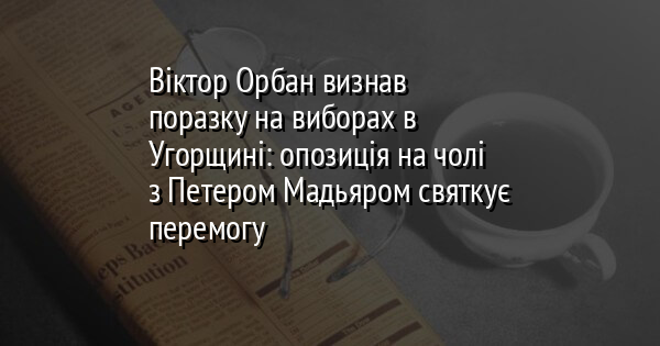 Віктор Орбан визнав поразку на виборах в Угорщині: опозиція на чолі з Петером Мадьяром святкує перемогу