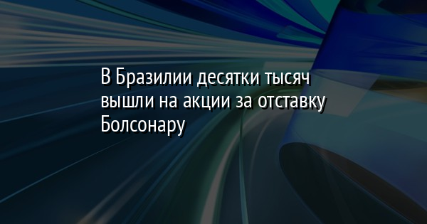 В Бразилии десятки тысяч вышли на акции за отставку Болсонару | FaceNews.ua: новости Украины - Vimarsana News
