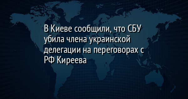 В Киеве сообщили, что СБУ убила члена украинской делегации на переговорах с РФ Киреева