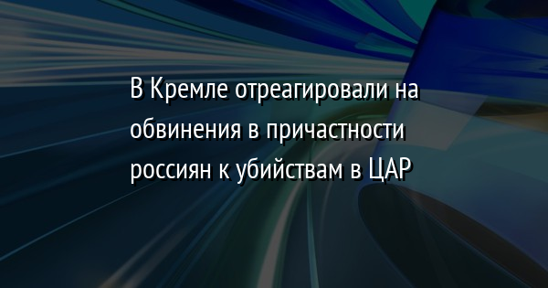 В Кремле отреагировали на обвинения в причастности россиян к убийствам в ЦАР - Vimarsana News