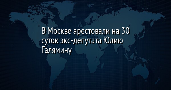 В Москве арестовали на 30 суток экс-депутата Юлию Галямину