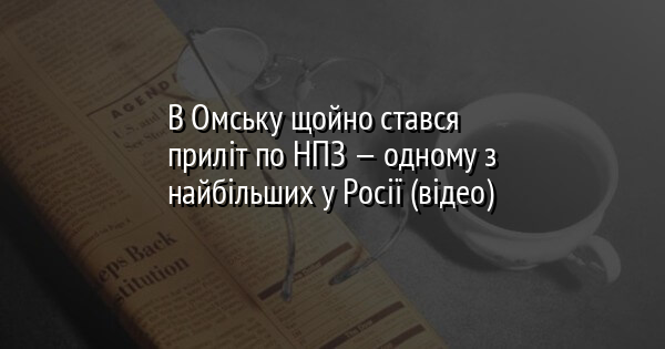 В Омську щойно стався приліт по НПЗ — одному з найбільших у Росії​ (відео)