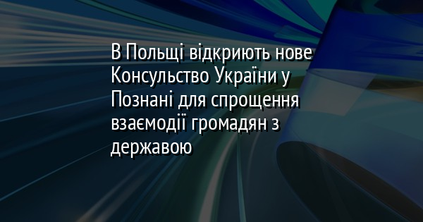 В Польщі відкриють нове Консульство України у Познані для спрощення взаємодії громадян з державою