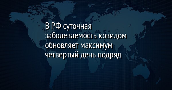 В РФ суточная заболеваемость ковидом обновляет максимум четвертый день подряд