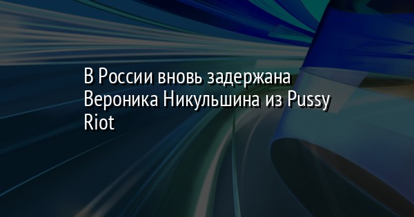 В России вновь задержана Вероника Никульшина из Pussy Riot | FaceNews.ua: новости Украины - Vimarsana News