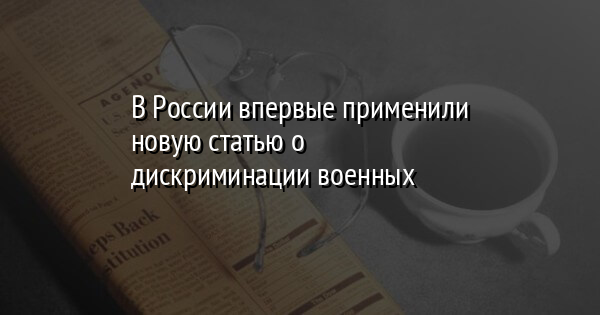 В России впервые применили новую статью о дискриминации военных