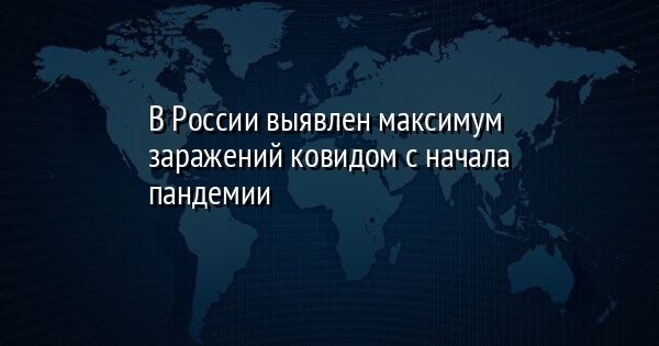 В России выявлен максимум заражений ковидом с начала пандемии