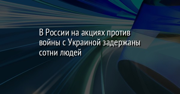В России на акциях против войны с Украиной задержаны сотни людей