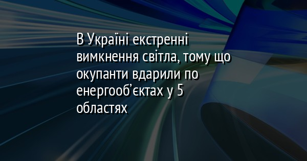 В Україні екстренні вимкнення світла, тому що окупанти вдарили по енергооб’єктах у 5 областях