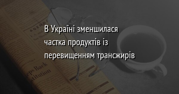 В Україні зменшилася частка продуктів із перевищенням трансжирів