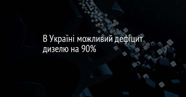 В Україні можливий дефіцит дизелю на 90% 