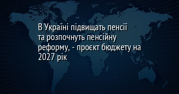 В Україні підвищать пенсії та розпочнуть пенсійну реформу, - проєкт бюджету на 2027 рік
