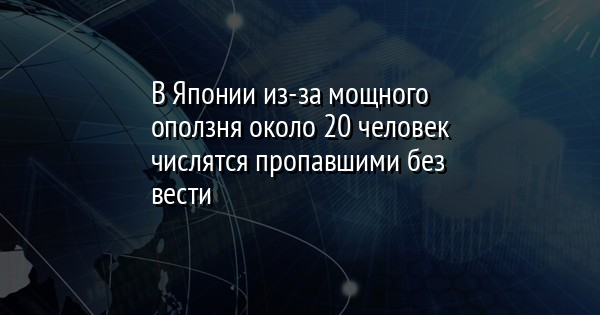 В Японии из-за мощного оползня около 20 человек числятся пропавшими без вести - Vimarsana News