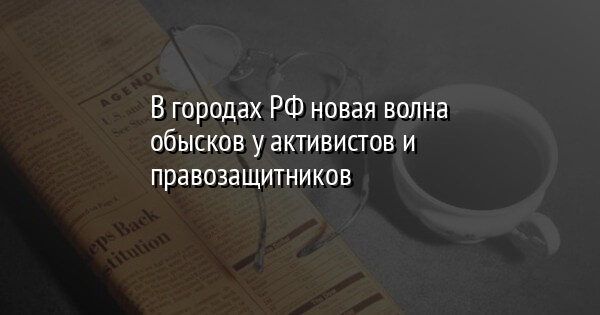 В городах РФ новая волна обысков у активистов и правозащитников